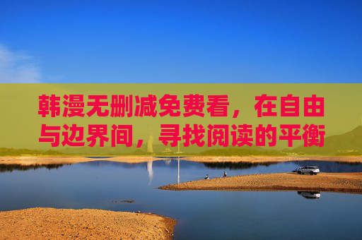 韩漫无删减免费看,在自由与边界间,寻找阅读的平衡,韩漫无删减阅读,自由与边界的平衡 韩漫无删减免费看,在自由与边界间,寻找阅读的平衡,韩漫无删减阅读,自由与边界的平衡