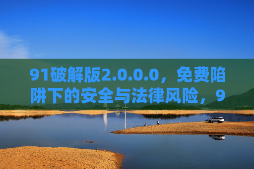 91破解版2.0.0.0,免费陷阱下的安全与法律风险,91破解版2.0.0.0,免费陷阱下的安全与法律风险 91破解版2.0.0.0,免费陷阱下的安全与法律风险,91破解版2.0.0.0,免费陷阱下的安全与法律风险