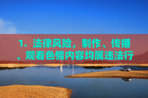 1. 法律风险,制作、传播、观看色情内容均属违法行为,将面临行政处罚甚至刑事责任,制作传播观看色情内容均违法,法律风险警示 1. 法律风险,制作、传播、观看色情内容均属违法行为,将面临行政处罚甚至刑事责任,制作传播观看色情内容均违法,法律风险警示