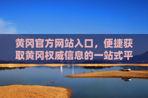 黄冈官方网站入口,便捷获取黄冈权威信息的一站式平台,黄冈官方网站入口,便捷获取权威信息的一站式平台 黄冈官方网站入口,便捷获取黄冈权威信息的一站式平台,黄冈官方网站入口,便捷获取权威信息的一站式平台
