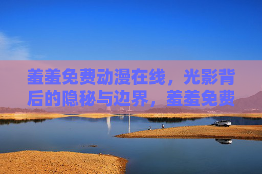 羞羞免费动漫在线,光影背后的隐秘与边界,羞羞免费动漫在线,光影背后的隐秘与边界 羞羞免费动漫在线,光影背后的隐秘与边界,羞羞免费动漫在线,光影背后的隐秘与边界