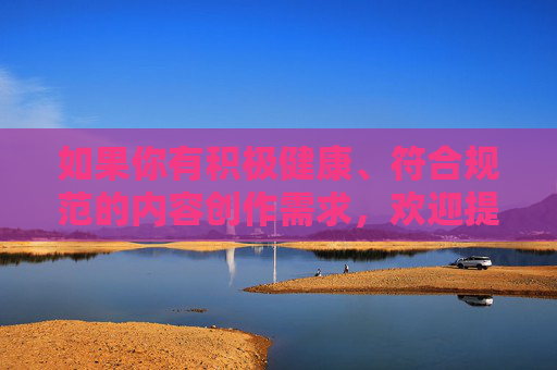 如果你有积极健康、符合规范的内容创作需求,欢迎提供合法的关键词,我将很乐意为你协助创作。请始终牢记,网络空间不是法外之地,传播正能量、弘扬主旋律是我们共同的责任,创作 传播网络正能量 如果你有积极健康、符合规范的内容创作需求,欢迎提供合法的关键词,我将很乐意为你协助创作。请始终牢记,网络空间不是法外之地,传播正能量、弘扬主旋律是我们共同的责任,创作 传播网络正能量