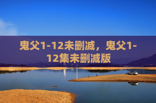 鬼父1-12未删减，鬼父1-12集未删减版