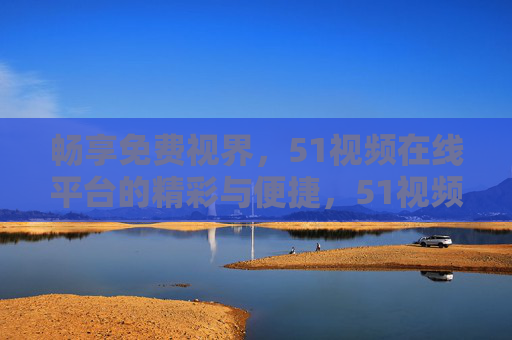 畅享免费视界,51视频在线平台的精彩与便捷,51视频在线,畅享免费视界的精彩便捷 畅享免费视界,51视频在线平台的精彩与便捷,51视频在线,畅享免费视界的精彩便捷