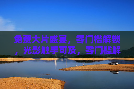 免费大片盛宴,零门槛解锁,光影触手可及,零门槛解锁免费大片盛宴,光影触手可及 免费大片盛宴,零门槛解锁,光影触手可及,零门槛解锁免费大片盛宴,光影触手可及