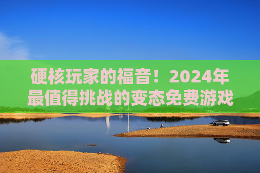 硬核玩家的福音!2024年最值得挑战的变态免费游戏大全,硬核玩家福音!2024年最值得挑战的变态免费游戏大全 硬核玩家的福音!2024年最值得挑战的变态免费游戏大全,硬核玩家福音!2024年最值得挑战的变态免费游戏大全