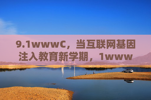 9.1wwwC，当互联网基因注入教育新学期，1wwwC，互联网基因注入教育新学期