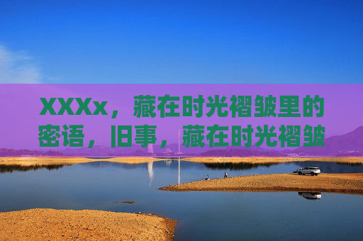 XXXx,藏在时光褶皱里的密语,旧事,藏在时光褶皱里的密语 XXXx,藏在时光褶皱里的密语,旧事,藏在时光褶皱里的密语