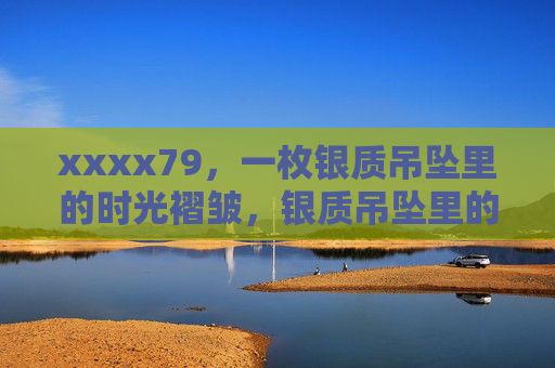 xxxx79,一枚银质吊坠里的时光褶皱,银质吊坠里的时光褶皱 xxxx79,一枚银质吊坠里的时光褶皱,银质吊坠里的时光褶皱