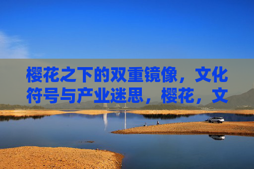 樱花之下的双重镜像,文化符号与产业迷思,樱花,文化符号与产业迷思的双重镜像 樱花之下的双重镜像,文化符号与产业迷思,樱花,文化符号与产业迷思的双重镜像