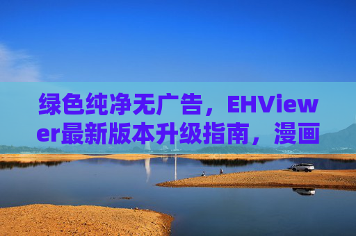 绿色纯净无广告，EHViewer最新版本升级指南，漫画图片浏览再进化，EHViewer最新升级，绿色纯净无广告，漫画浏览再进化