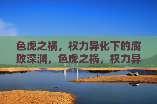 色虎之祸,权力异化下的腐败深渊,色虎之祸,权力异化的腐败深渊 色虎之祸,权力异化下的腐败深渊,色虎之祸,权力异化的腐败深渊