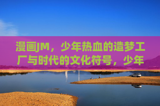 漫画JM，少年热血的造梦工厂与时代的文化符号，少年热血造梦工厂，漫画JM的时代文化符号