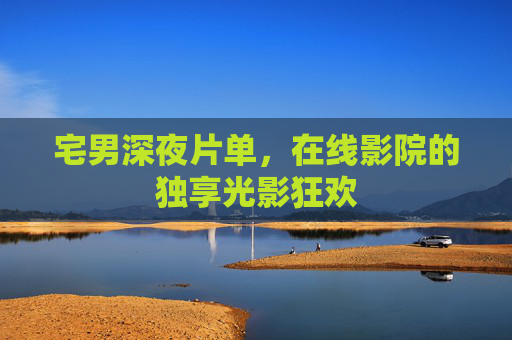 宅男深夜片单,在线影院的独享光影狂欢 宅男深夜片单,在线影院的独享光影狂欢