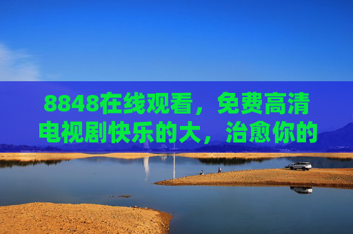 8848在线观看,免费高清电视剧快乐的大,治愈你的日常时光,8848免费高清电视剧,快乐治愈,温暖日常时光 8848在线观看,免费高清电视剧快乐的大,治愈你的日常时光,8848免费高清电视剧,快乐治愈,温暖日常时光