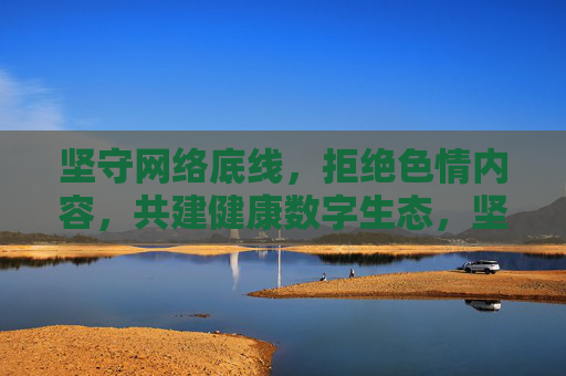坚守网络底线,拒绝色情内容,共建健康数字生态,坚守底线,拒绝色情,共建清朗数字生态 坚守网络底线,拒绝色情内容,共建健康数字生态,坚守底线,拒绝色情,共建清朗数字生态