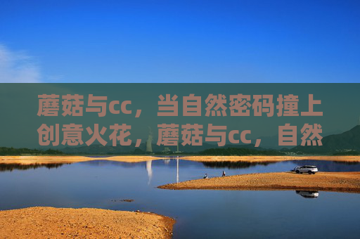 蘑菇与cc,当自然密码撞上创意火花,蘑菇与cc,自然密码撞创意火花 蘑菇与cc,当自然密码撞上创意火花,蘑菇与cc,自然密码撞创意火花