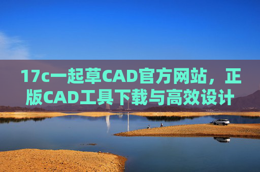 17c一起草CAD官方网站，正版CAD工具下载与高效设计全攻略，17c一起草CAD官网，正版工具下载与高效设计全攻略