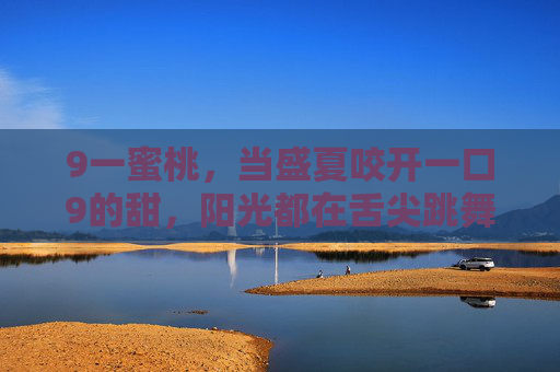 9一蜜桃,当盛夏咬开一口9的甜,阳光都在舌尖跳舞,盛夏9一蜜桃,咬开阳光的甜 9一蜜桃,当盛夏咬开一口9的甜,阳光都在舌尖跳舞,盛夏9一蜜桃,咬开阳光的甜