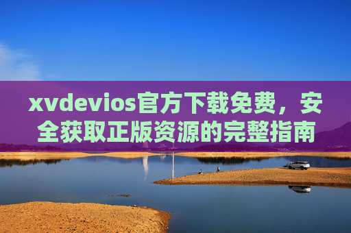 xvdevios官方下载免费,安全获取正版资源的完整指南,xvdevios官方免费下载,安全获取正版资源的完整指南 xvdevios官方下载免费,安全获取正版资源的完整指南,xvdevios官方免费下载,安全获取正版资源的完整指南