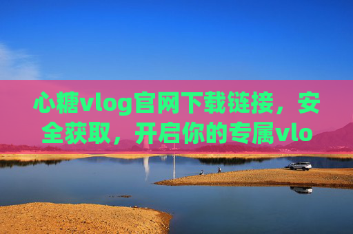 心糖vlog官网下载链接,安全获取,开启你的专属vlog之旅,心糖vlog官网下载,安全获取,开启专属vlog之旅 心糖vlog官网下载链接,安全获取,开启你的专属vlog之旅,心糖vlog官网下载,安全获取,开启专属vlog之旅