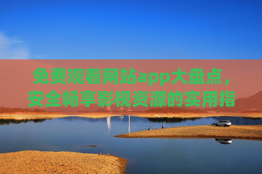 免费观看网站app大盘点,安全畅享影视资源的实用指南,免费影视资源安全大盘点,网站app实用指南 免费观看网站app大盘点,安全畅享影视资源的实用指南,免费影视资源安全大盘点,网站app实用指南
