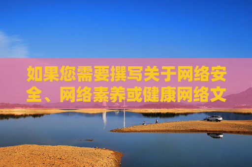 如果您需要撰写关于网络安全、网络素养或健康网络文化的文章,我很乐意为您提供帮助。例如,我们可以探讨,网络安全、网络素养与健康网络文化,共建清朗网络空间 如果您需要撰写关于网络安全、网络素养或健康网络文化的文章,我很乐意为您提供帮助。例如,我们可以探讨,网络安全、网络素养与健康网络文化,共建清朗网络空间