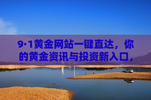 9·1黄金网站一键直达,你的黄金资讯与投资新入口,9·1黄金网站,一键直达黄金资讯与投资新入口 9·1黄金网站一键直达,你的黄金资讯与投资新入口,9·1黄金网站,一键直达黄金资讯与投资新入口