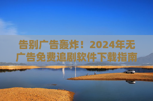 告别广告轰炸!2024年无广告免费追剧软件下载指南,安全追剧不踩坑,2024无广告免费追剧软件下载指南,安全追剧不踩坑 告别广告轰炸!2024年无广告免费追剧软件下载指南,安全追剧不踩坑,2024无广告免费追剧软件下载指南,安全追剧不踩坑