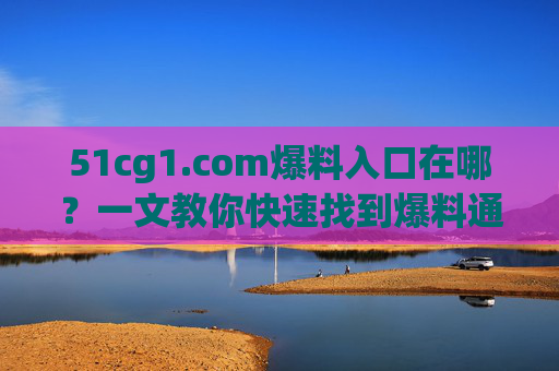51cg1.com爆料入口在哪?一文教你快速找到爆料通道,51cg1.com爆料入口在哪?快速找到爆料通道 51cg1.com爆料入口在哪?一文教你快速找到爆料通道,51cg1.com爆料入口在哪?快速找到爆料通道