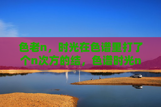 色老n，时光在色谱里打了个n次方的结，色谱时光n次方结