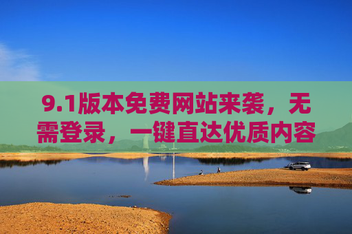 9.1版本免费网站来袭,无需登录,一键直达优质内容!1版本免费网站,免登录,一键直达优质内容 9.1版本免费网站来袭,无需登录,一键直达优质内容!1版本免费网站,免登录,一键直达优质内容