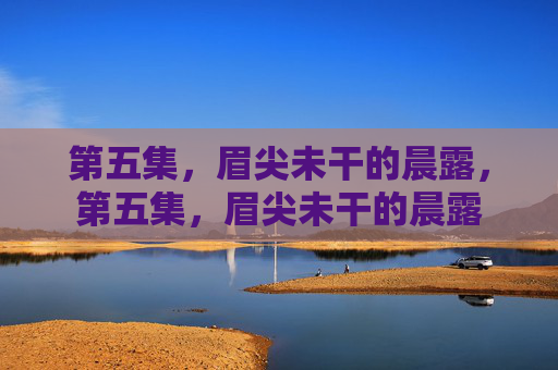 第五集，眉尖未干的晨露，第五集，眉尖未干的晨露