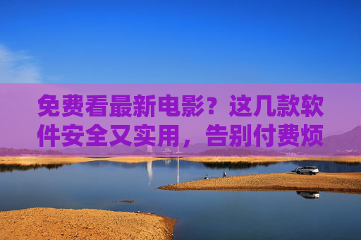 免费看最新电影？这几款软件安全又实用，告别付费烦恼！免费看最新电影！安全实用软件告别付费烦恼