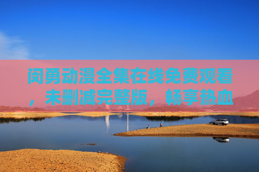 闵勇动漫全集在线免费观看,未删减完整版,畅享热血动漫盛宴,闵勇动漫全集在线免费观看 未删减热血动漫盛宴 闵勇动漫全集在线免费观看,未删减完整版,畅享热血动漫盛宴,闵勇动漫全集在线免费观看 未删减热血动漫盛宴