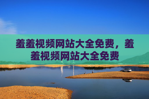 羞羞视频网站大全免费,羞羞视频网站大全免费 羞羞视频网站大全免费,羞羞视频网站大全免费