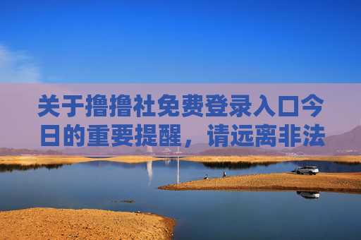 关于撸撸社免费登录入口今日的重要提醒,请远离非法网站,保护个人信息安全,撸撸社免费登录入口今日重要提醒,远离非法网站,保护个人信息安全 关于撸撸社免费登录入口今日的重要提醒,请远离非法网站,保护个人信息安全,撸撸社免费登录入口今日重要提醒,远离非法网站,保护个人信息安全