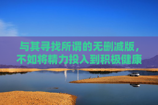 与其寻找所谓的无删减版，不如将精力投入到积极健康的影视文化中。我国有许多优秀的影视作品，既展现深刻的人文思考，又传递正向价值观，通过正规渠道观看这些作品，既能获得精神享受，也能支持文化产业的健康发展，健康国产影视，正规观看，支持文化发展