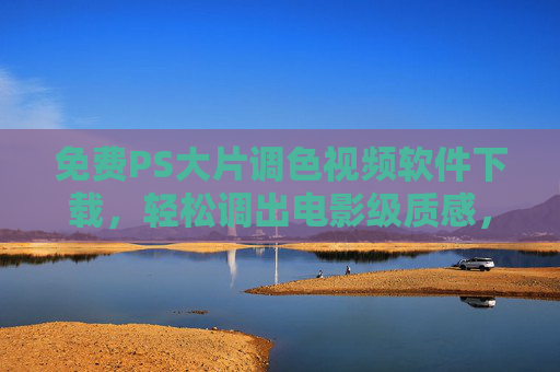 免费PS大片调色视频软件下载,轻松调出电影级质感,小白也能秒变大师!免费PS调色软件下载,小白秒变电影级调色大师 免费PS大片调色视频软件下载,轻松调出电影级质感,小白也能秒变大师!免费PS调色软件下载,小白秒变电影级调色大师