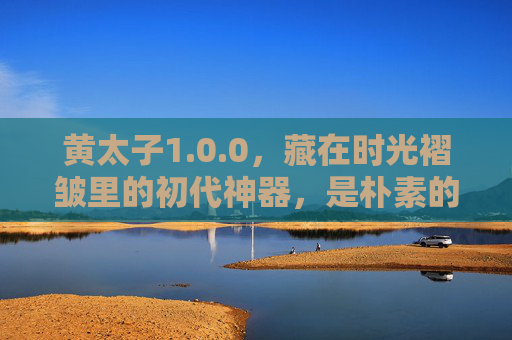黄太子1.0.0,藏在时光褶皱里的初代神器,是朴素的温柔,也是时代的注脚,黄太子1.0.0,时光褶皱里的初代神器,朴素温柔的时代注脚 黄太子1.0.0,藏在时光褶皱里的初代神器,是朴素的温柔,也是时代的注脚,黄太子1.0.0,时光褶皱里的初代神器,朴素温柔的时代注脚
