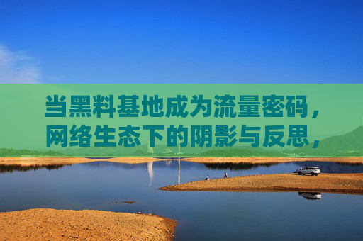 当黑料基地成为流量密码,网络生态下的阴影与反思,黑料基地,流量密码下的网络生态阴影与反思 当黑料基地成为流量密码,网络生态下的阴影与反思,黑料基地,流量密码下的网络生态阴影与反思