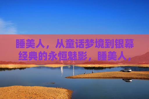 睡美人,从童话梦境到银幕经典的永恒魅影,睡美人,从童话梦境到银幕经典的永恒魅影 睡美人,从童话梦境到银幕经典的永恒魅影,睡美人,从童话梦境到银幕经典的永恒魅影