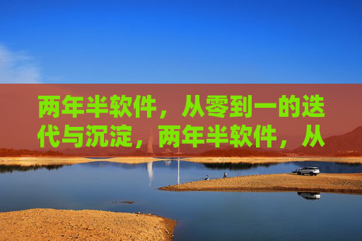两年半软件,从零到一的迭代与沉淀,两年半软件,从零到一的迭代与沉淀 两年半软件,从零到一的迭代与沉淀,两年半软件,从零到一的迭代与沉淀