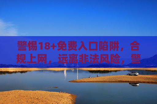 警惕18+免费入口陷阱,合规上网,远离非法风险,警惕18+免费入口陷阱,合规上网远离非法风险 警惕18+免费入口陷阱,合规上网,远离非法风险,警惕18+免费入口陷阱,合规上网远离非法风险