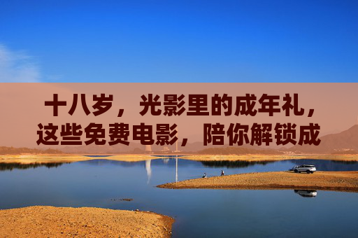 十八岁，光影里的成年礼，这些免费电影，陪你解锁成长新视角，十八岁光影成年礼，免费电影解锁成长新视角