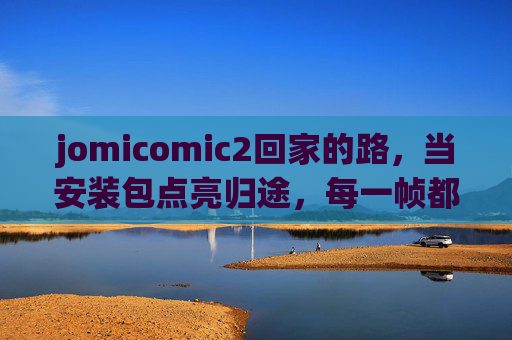 jomicomic2回家的路,当安装包点亮归途,每一帧都是温暖的答案,安装包点亮归途,回家的温暖帧 jomicomic2回家的路,当安装包点亮归途,每一帧都是温暖的答案,安装包点亮归途,回家的温暖帧