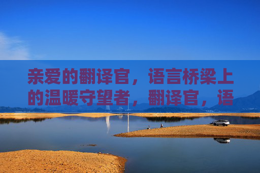 亲爱的翻译官,语言桥梁上的温暖守望者,翻译官,语言桥梁的温暖守望者 亲爱的翻译官,语言桥梁上的温暖守望者,翻译官,语言桥梁的温暖守望者