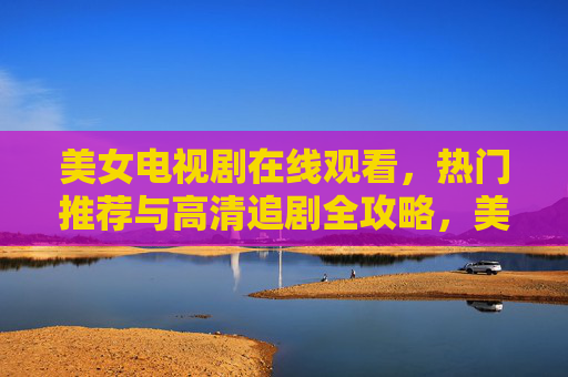 美女电视剧在线观看,热门推荐与高清追剧全攻略,美女剧在线观看,热门高清推荐与追剧全攻略 美女电视剧在线观看,热门推荐与高清追剧全攻略,美女剧在线观看,热门高清推荐与追剧全攻略