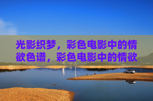光影织梦,彩色电影中的情欲色谱,彩色电影中的情欲色谱 光影织梦,彩色电影中的情欲色谱,彩色电影中的情欲色谱