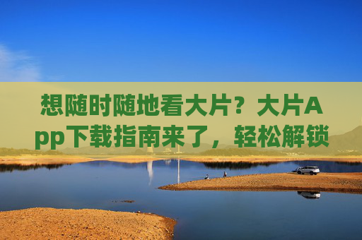 想随时随地看大片?大片App下载指南来了,轻松解锁海量影视资源!大片App下载指南,随时随地解锁海量影视资源 想随时随地看大片?大片App下载指南来了,轻松解锁海量影视资源!大片App下载指南,随时随地解锁海量影视资源